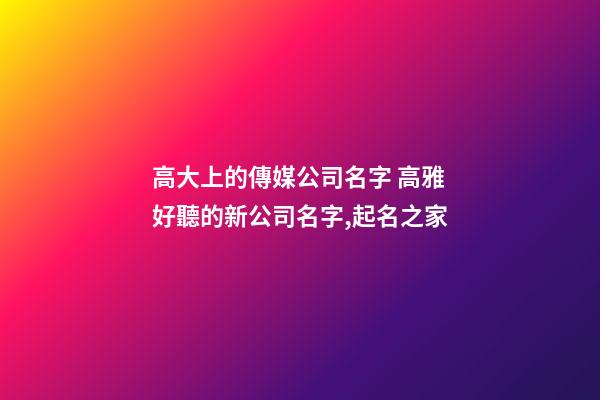 高大上的傳媒公司名字 高雅好聽的新公司名字,起名之家-第1張-公司起名-玄機派